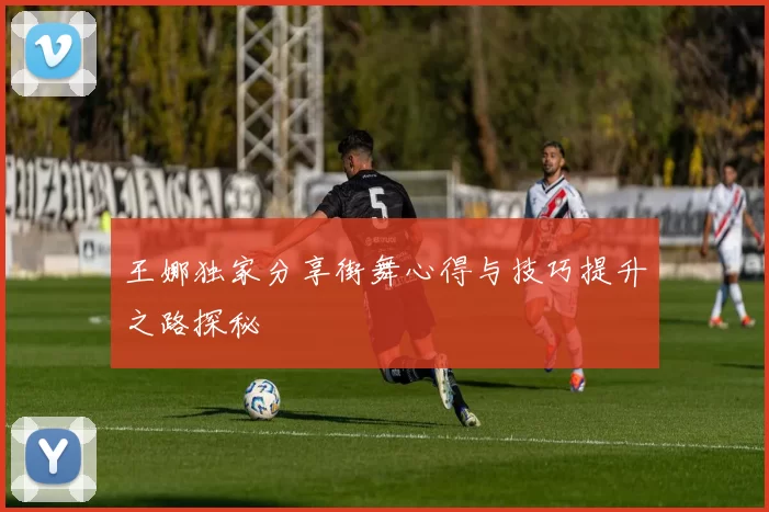 王娜独家分享街舞心得与技巧提升之路探秘