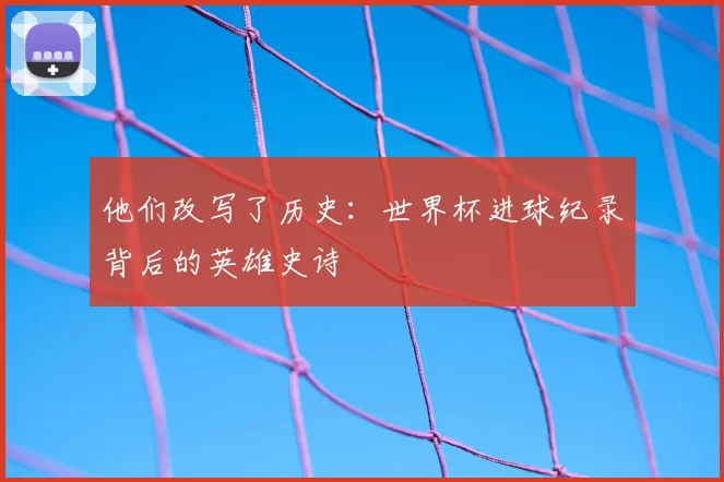 他们改写了历史：世界杯进球纪录背后的英雄史诗
