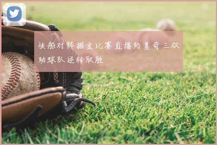 快船对阵掘金比赛直播约基奇三双助球队逆转取胜