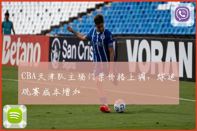CBA天津队主场门票价格上调，球迷观赛成本增加