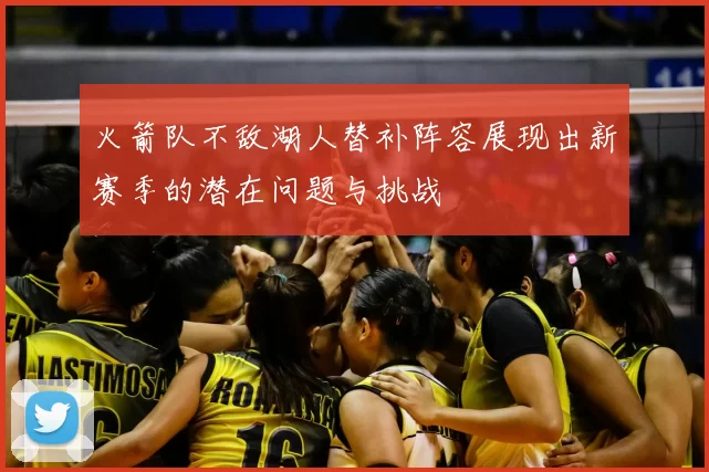 火箭队不敌湖人替补阵容展现出新赛季的潜在问题与挑战