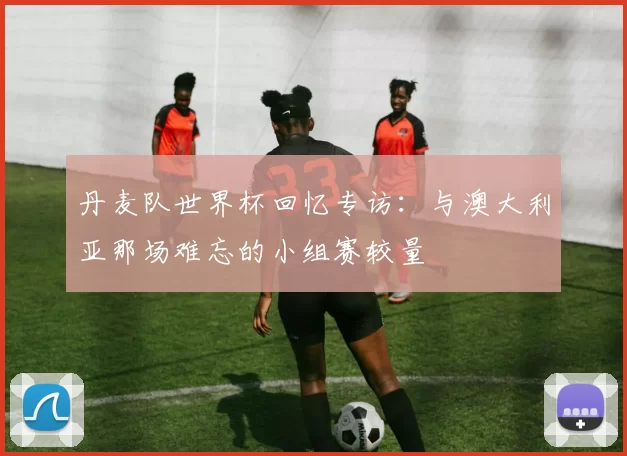 丹麦队世界杯回忆专访：与澳大利亚那场难忘的小组赛较量