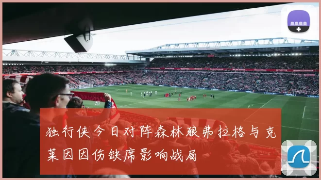 独行侠今日对阵森林狼弗拉格与克莱因因伤缺席影响战局