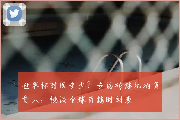 世界杯时间多少?专访转播机构负责人,畅谈全球直播时刻表