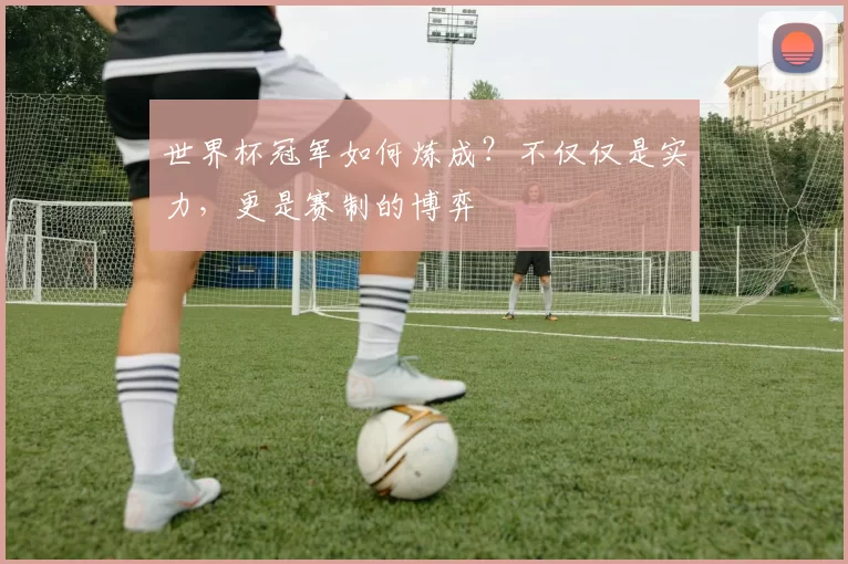 世界杯冠军如何炼成？不仅仅是实力，更是赛制的博弈