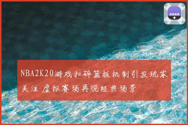 NBA2K20游戏扣碎篮板机制引发玩家关注 虚拟赛场再现经典场景