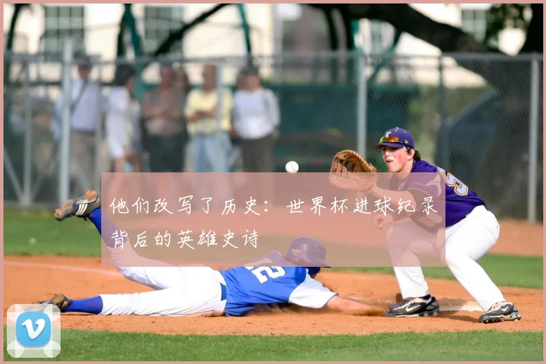 他们改写了历史:世界杯进球纪录背后的英雄史诗