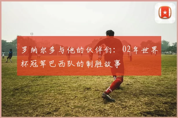 罗纳尔多与他的伙伴们:02年世界杯冠军巴西队的制胜故事