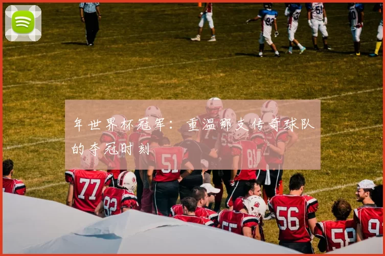 年世界杯冠军:重温那支传奇球队的夺冠时刻