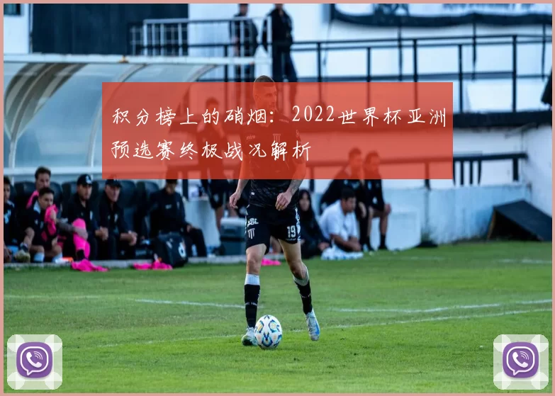 积分榜上的硝烟:2022世界杯亚洲预选赛终极战况解析