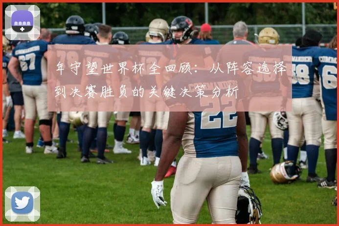 年守望世界杯全回顾：从阵容选择到决赛胜负的关键决策分析