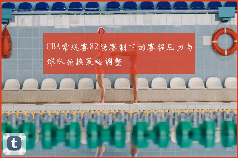 CBA常规赛82场赛制下的赛程压力与球队轮换策略调整