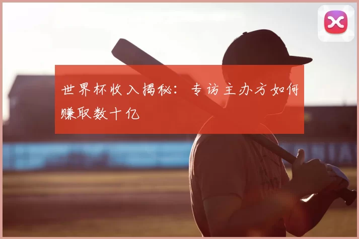 世界杯收入揭秘：专访主办方如何赚取数十亿