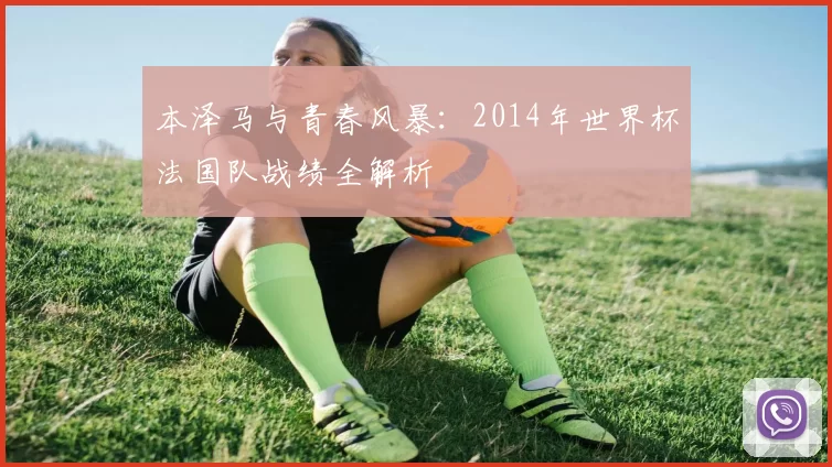 本泽马与青春风暴:2014年世界杯法国队战绩全解析