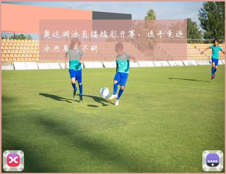 奥运游泳直播精彩开赛,选手竞逐泳池看点不断
