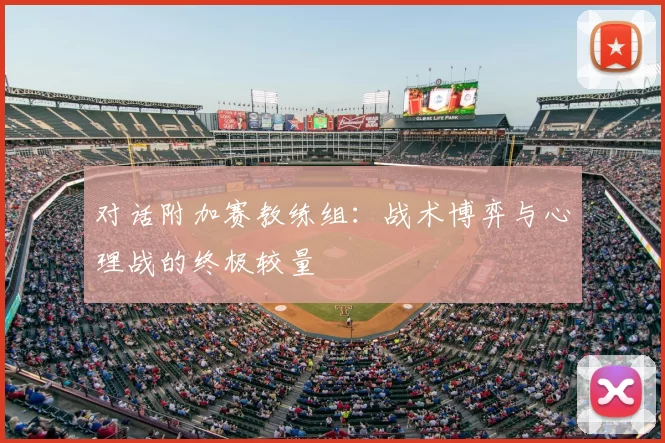 对话附加赛教练组:战术博弈与心理战的终极较量