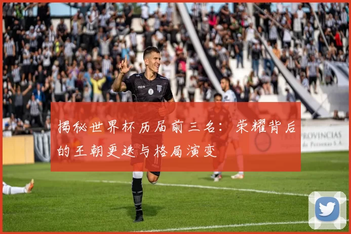 揭秘世界杯历届前三名：荣耀背后的王朝更迭与格局演变