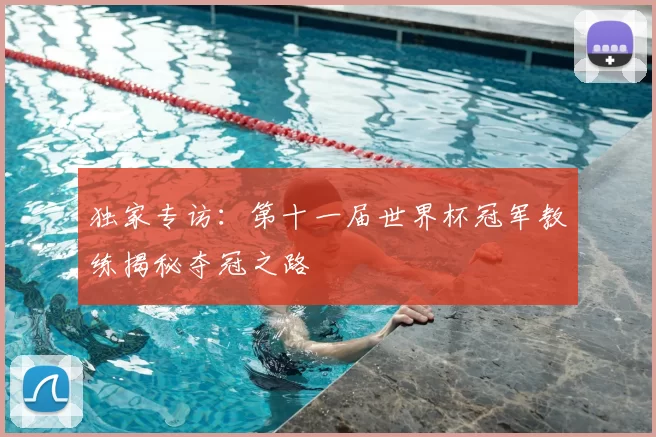 独家专访：第十一届世界杯冠军教练揭秘夺冠之路