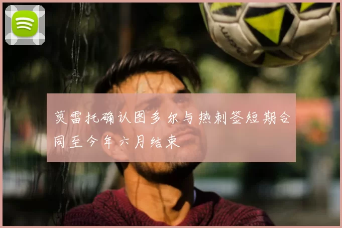 莫雷托确认图多尔与热刺签短期合同至今年六月结束