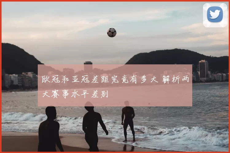欧冠和亚冠差距究竟有多大 解析两大赛事水平差别