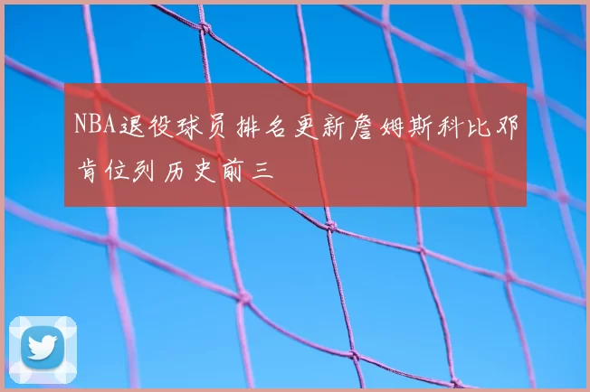 NBA退役球员排名更新詹姆斯科比邓肯位列历史前三
