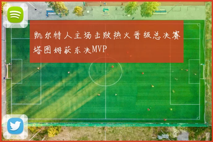 凯尔特人主场击败热火晋级总决赛塔图姆获东决MVP