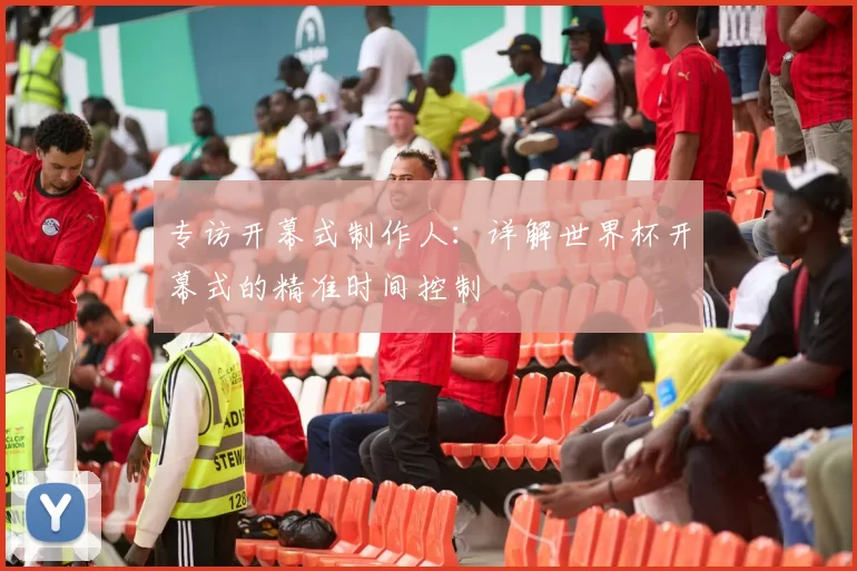 专访开幕式制作人:详解世界杯开幕式的精准时间控制