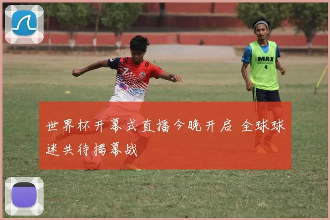 世界杯开幕式直播今晚开启 全球球迷共待揭幕战