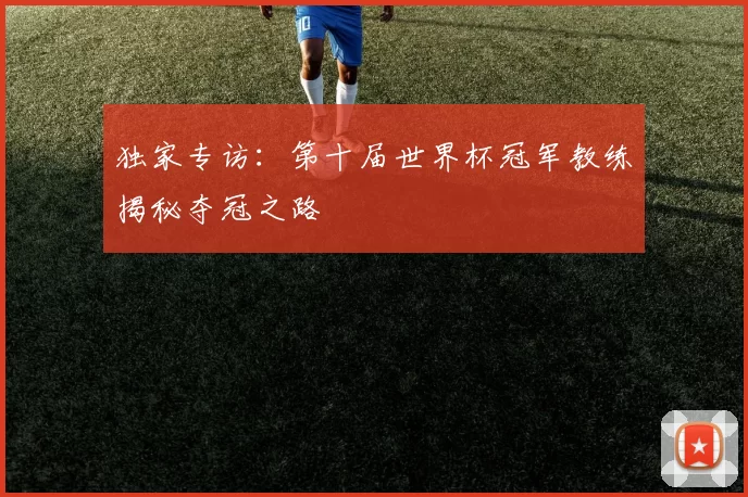 独家专访:第十届世界杯冠军教练揭秘夺冠之路