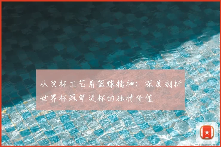 从奖杯工艺看篮球精神：深度剖析世界杯冠军奖杯的独特价值