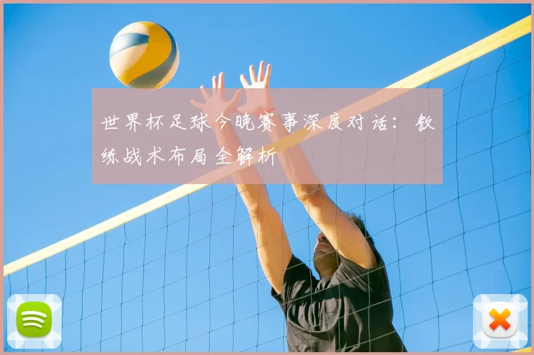 世界杯足球今晚赛事深度对话:教练战术布局全解析
