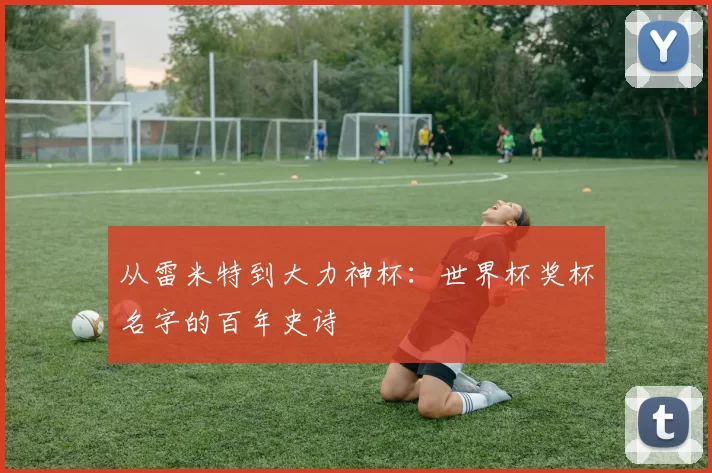 从雷米特到大力神杯:世界杯奖杯名字的百年史诗