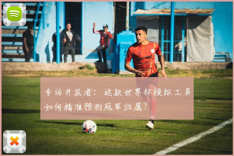 专访开发者：这款世界杯模拟工具如何精准预测冠军归属？