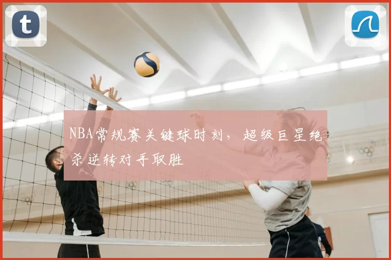 NBA常规赛关键球时刻,超级巨星绝杀逆转对手取胜