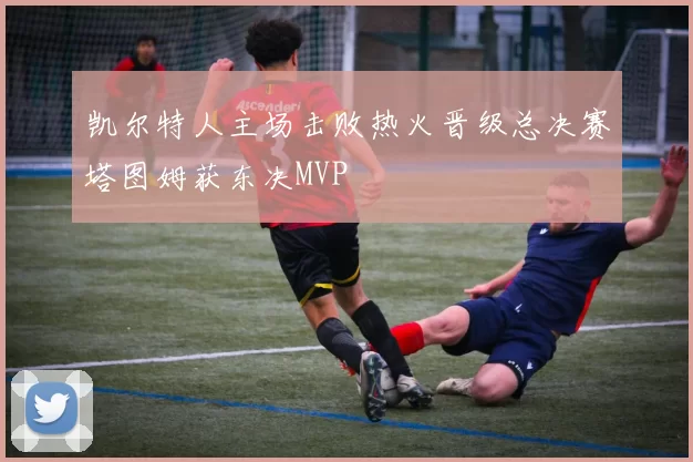凯尔特人主场击败热火晋级总决赛塔图姆获东决MVP