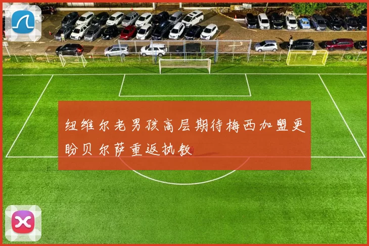 纽维尔老男孩高层期待梅西加盟更盼贝尔萨重返执教