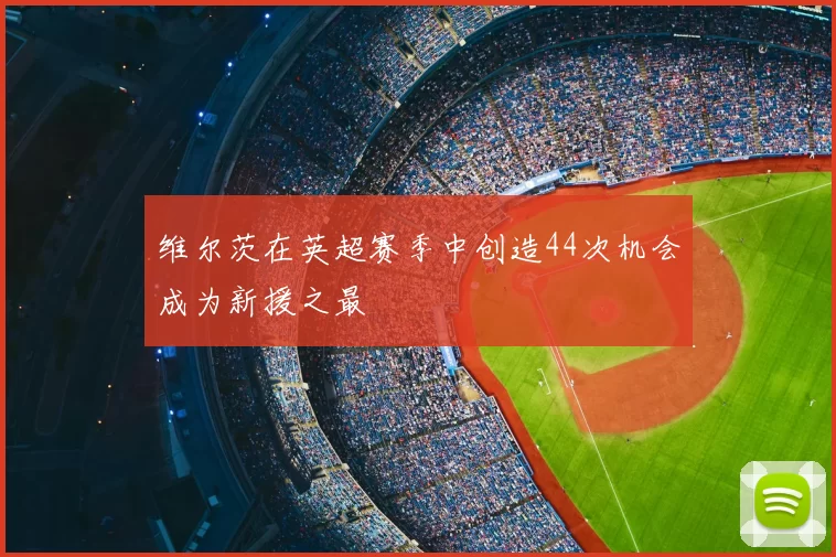 维尔茨在英超赛季中创造44次机会成为新援之最