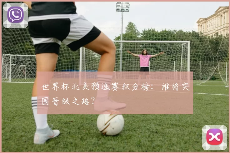 世界杯北美预选赛积分榜：谁将突围晋级之路？