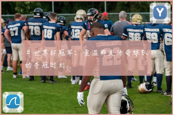 年世界杯冠军:重温那支传奇球队的夺冠时刻