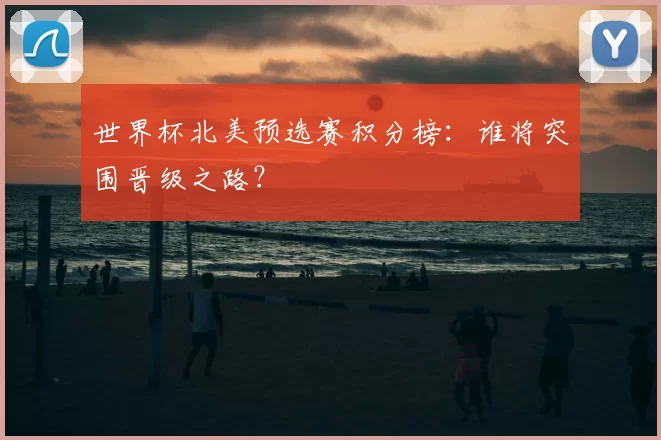 世界杯北美预选赛积分榜:谁将突围晋级之路?