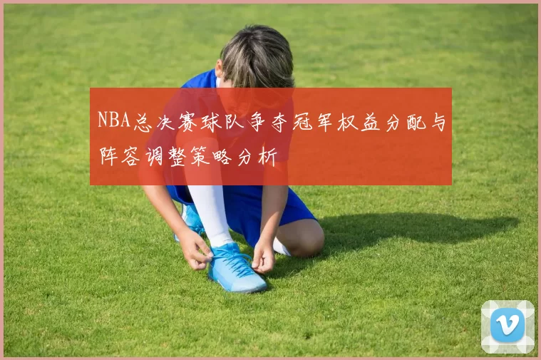 NBA总决赛球队争夺冠军权益分配与阵容调整策略分析