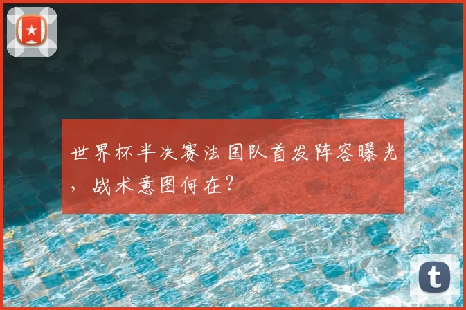 世界杯半决赛法国队首发阵容曝光,战术意图何在?