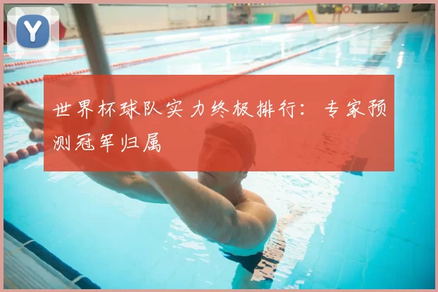 世界杯球队实力终极排行：专家预测冠军归属