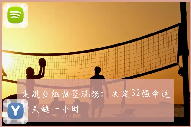 走进分组抽签现场:决定32强命运的关键一小时