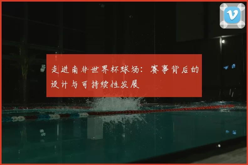 走进南非世界杯球场:赛事背后的设计与可持续性发展