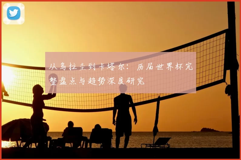 从乌拉圭到卡塔尔：历届世界杯完整盘点与趋势深度研究