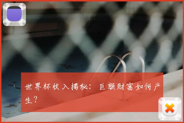 世界杯收入揭秘:巨额财富如何产生?