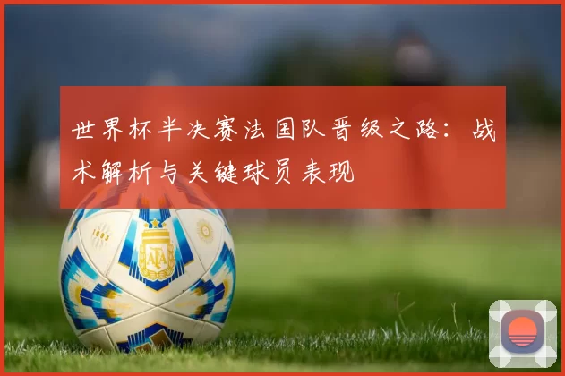 世界杯半决赛法国队晋级之路：战术解析与关键球员表现