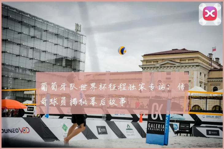 葡萄牙队世界杯征程独家专访：传奇球员揭秘幕后故事