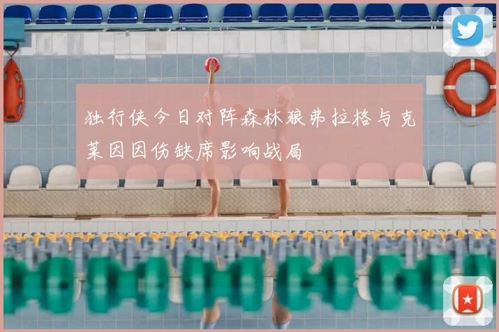 独行侠今日对阵森林狼弗拉格与克莱因因伤缺席影响战局
